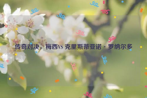 传奇对决，梅西VS 克里斯蒂亚诺·罗纳尔多