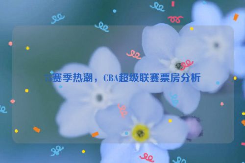 75赛季热潮，CBA超级联赛票房分析