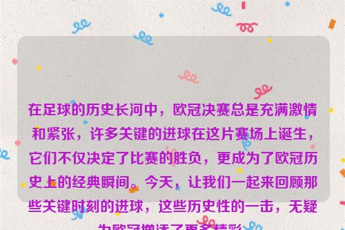 在足球的历史长河中，欧冠决赛总是充满激情和紧张，许多关键的进球在这片赛场上诞生，它们不仅决定了比赛的胜负，更成为了欧冠历史上的经典瞬间。今天，让我们一起来回顾那些关键时刻的进球，这些历史性的一击，无疑为欧冠增添了更多精彩。