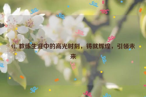 91. 教练生涯中的高光时刻，铸就辉煌，引领未来