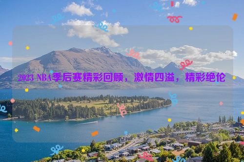 2023 NBA季后赛精彩回顾，激情四溢，精彩绝伦